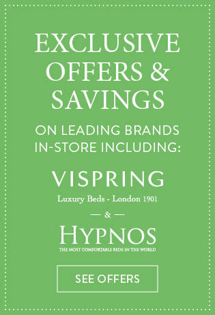 EXCLUSIVE OFFERS & SAVINGS ON LEADING BRANDS IN-STORE INCLUDING: ViSpring Luxury Beds - London 1901 & Hypnos - The Most Comfortable Beds In The World - SEE OFFERS